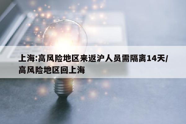 上海:高风险地区来返沪人员需隔离14天/高风险地区回上海