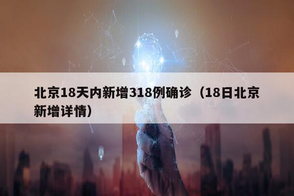 北京18天内新增318例确诊（18日北京新增详情）