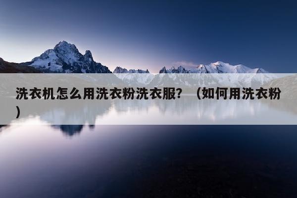 洗衣机怎么用洗衣粉洗衣服？（如何用洗衣粉）