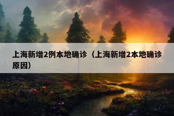 上海新增2例本地确诊（上海新增2本地确诊原因）