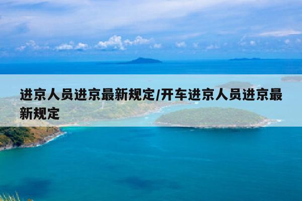 进京人员进京最新规定/开车进京人员进京最新规定