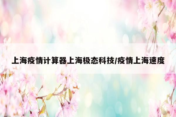 上海疫情计算器上海极态科技/疫情上海速度