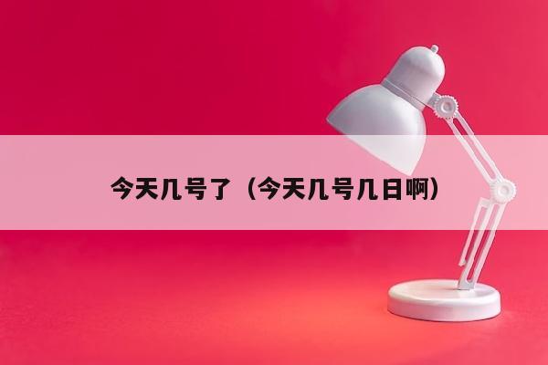今天几号了（今天几号几日啊）