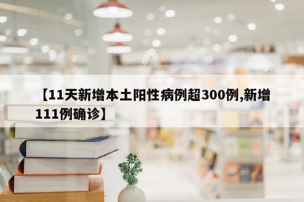 【11天新增本土阳性病例超300例,新增111例确诊】