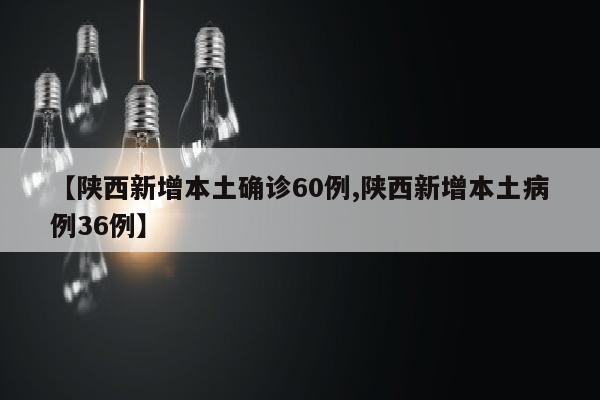 【陕西新增本土确诊60例,陕西新增本土病例36例】