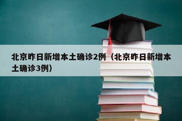 北京昨日新增本土确诊2例（北京昨日新增本土确诊3例）