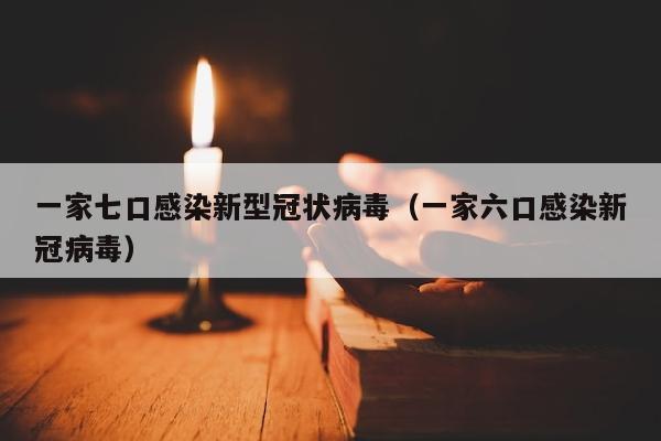 一家七口感染新型冠状病毒（一家六口感染新冠病毒）