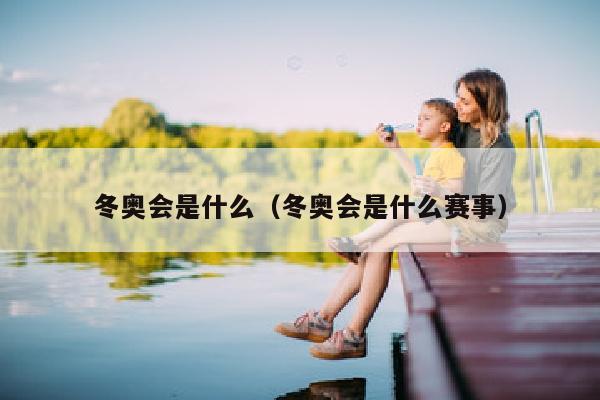 冬奥会是什么（冬奥会是什么赛事）
