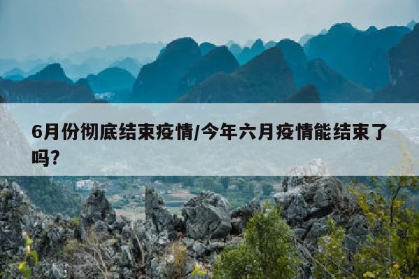 6月份彻底结束疫情/今年六月疫情能结束了吗?