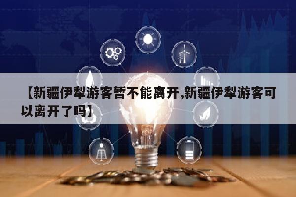 【新疆伊犁游客暂不能离开,新疆伊犁游客可以离开了吗】