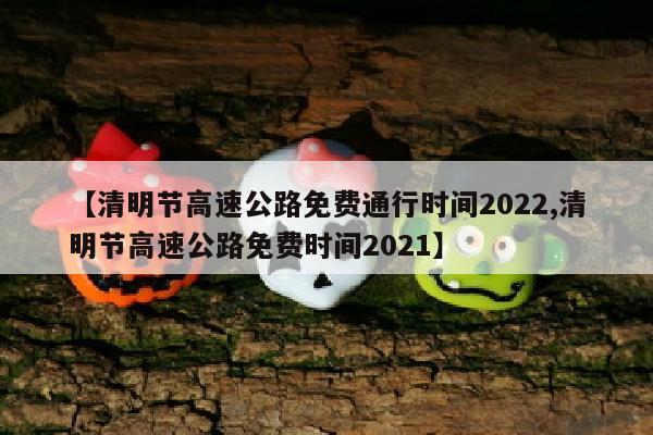 【清明节高速公路免费通行时间2022,清明节高速公路免费时间2021】