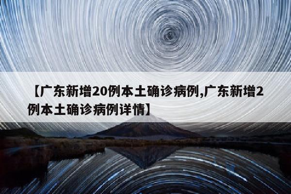 【广东新增20例本土确诊病例,广东新增2例本土确诊病例详情】