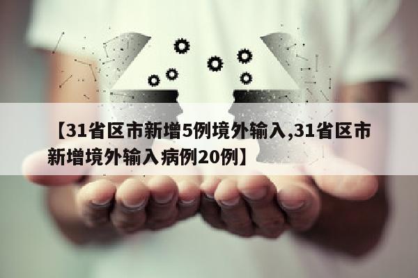 【31省区市新增5例境外输入,31省区市新增境外输入病例20例】
