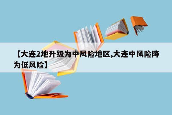【大连2地升级为中风险地区,大连中风险降为低风险】