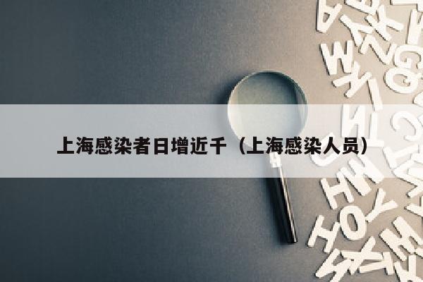 上海感染者日增近千（上海感染人员）
