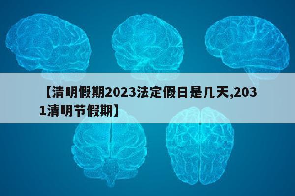 【清明假期2023法定假日是几天,2031清明节假期】