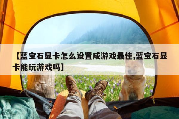 【蓝宝石显卡怎么设置成游戏最佳,蓝宝石显卡能玩游戏吗】