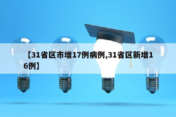 【31省区市增17例病例,31省区新增16例】