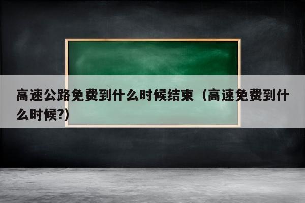 高速公路免费到什么时候结束（高速免费到什么时候?）