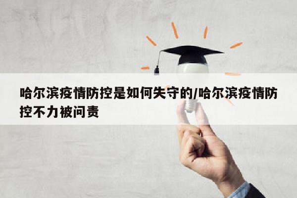 哈尔滨疫情防控是如何失守的/哈尔滨疫情防控不力被问责