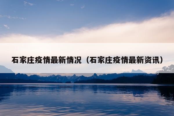 石家庄疫情最新情况（石家庄疫情最新资讯）