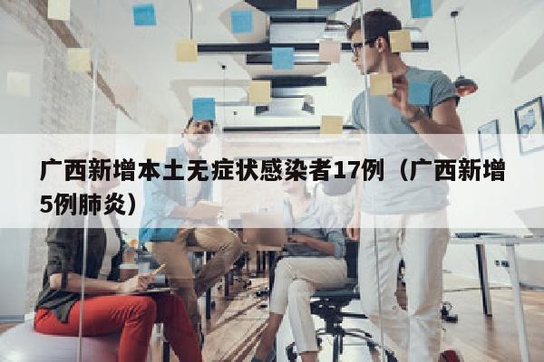 广西新增本土无症状感染者17例（广西新增5例肺炎）