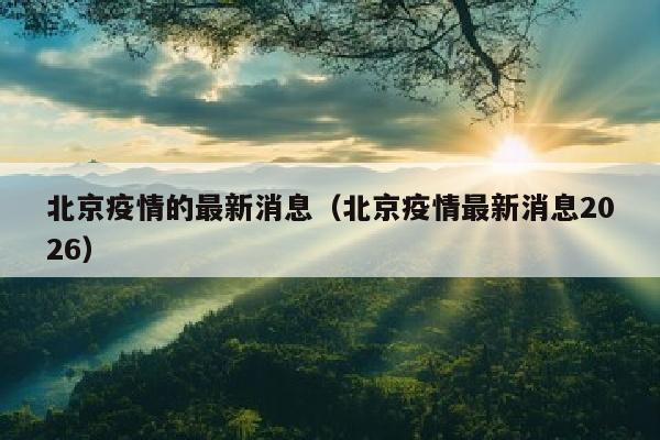 北京疫情的最新消息（北京疫情最新消息2026）