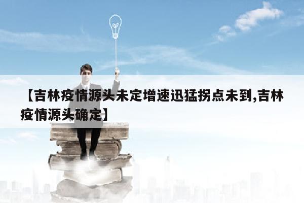 【吉林疫情源头未定增速迅猛拐点未到,吉林疫情源头确定】