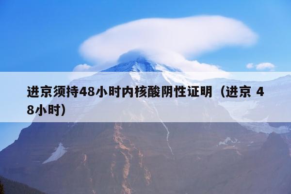 进京须持48小时内核酸阴性证明（进京 48小时）