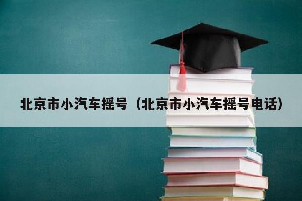 北京市小汽车摇号（北京市小汽车摇号电话）