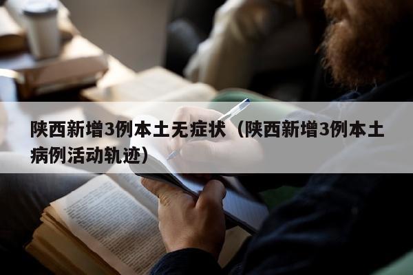 陕西新增3例本土无症状（陕西新增3例本土病例活动轨迹）