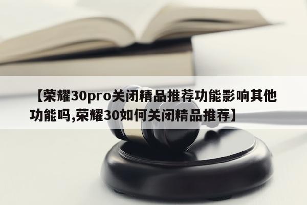 【荣耀30pro关闭精品推荐功能影响其他功能吗,荣耀30如何关闭精品推荐】