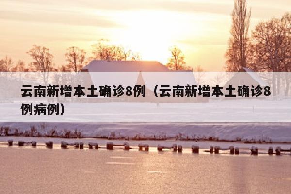 云南新增本土确诊8例（云南新增本土确诊8例病例）