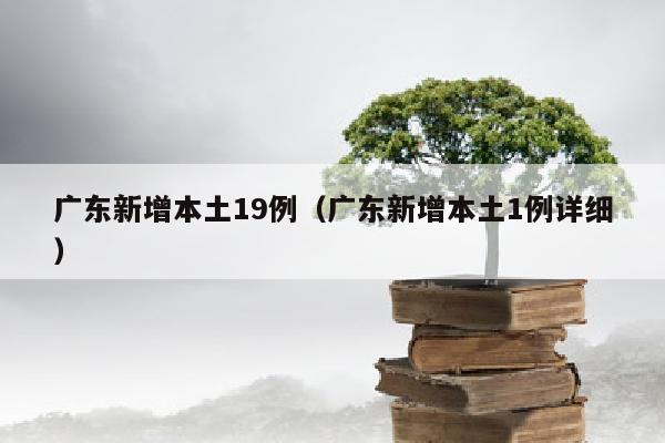 广东新增本土19例（广东新增本土1例详细）