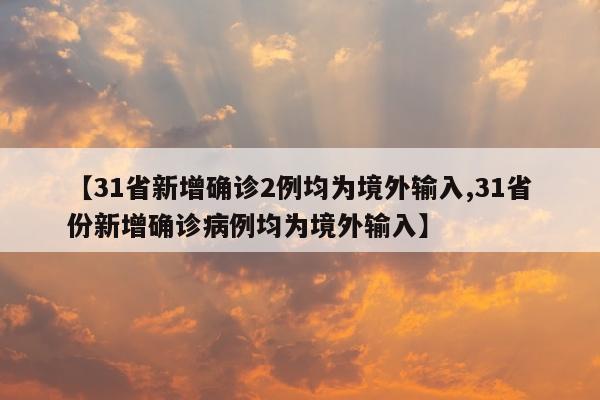【31省新增确诊2例均为境外输入,31省份新增确诊病例均为境外输入】