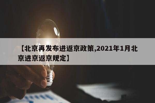 【北京再发布进返京政策,2021年1月北京进京返京规定】