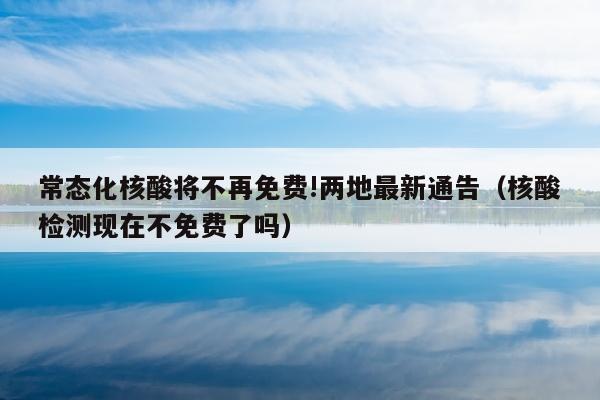 常态化核酸将不再免费!两地最新通告（核酸检测现在不免费了吗）