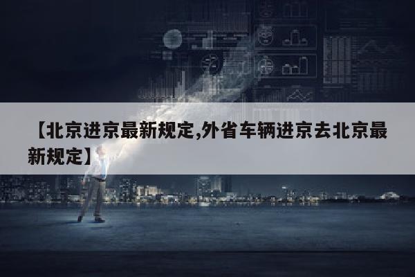 【北京进京最新规定,外省车辆进京去北京最新规定】