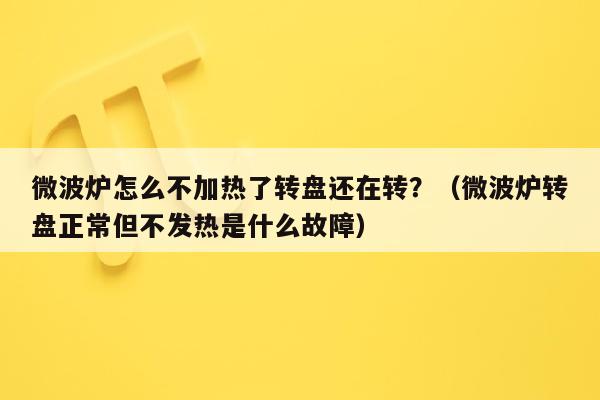 微波炉怎么不加热了转盘还在转？（微波炉转盘正常但不发热是什么故障）