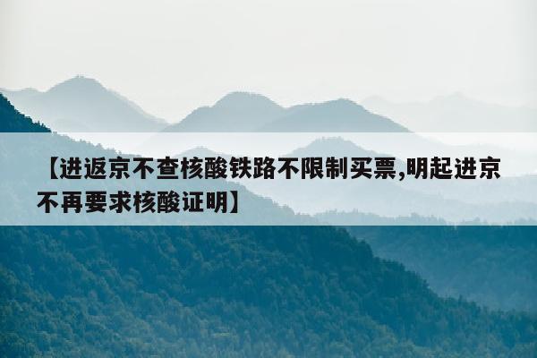 【进返京不查核酸铁路不限制买票,明起进京不再要求核酸证明】