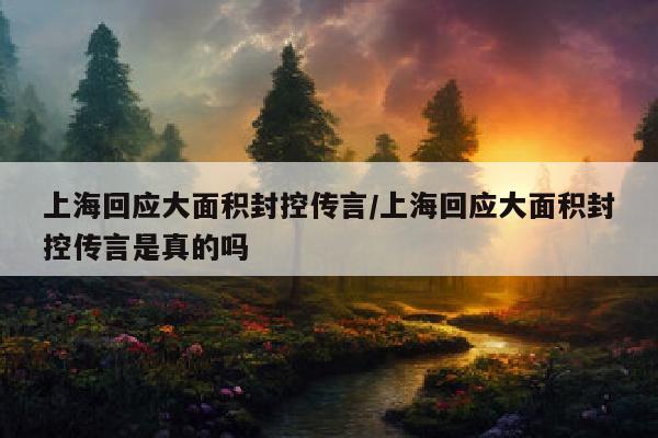 上海回应大面积封控传言/上海回应大面积封控传言是真的吗