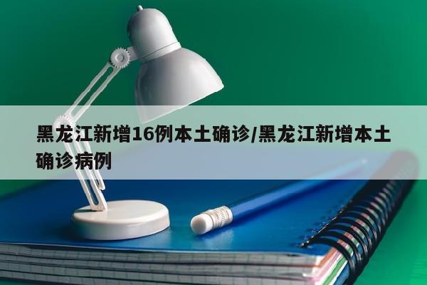 黑龙江新增16例本土确诊/黑龙江新增本土确诊病例