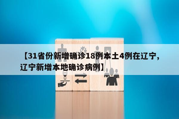 【31省份新增确诊18例本土4例在辽宁,辽宁新增本地确诊病例】