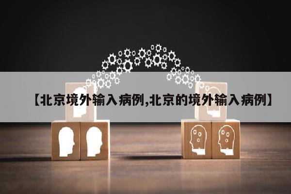 【北京境外输入病例,北京的境外输入病例】