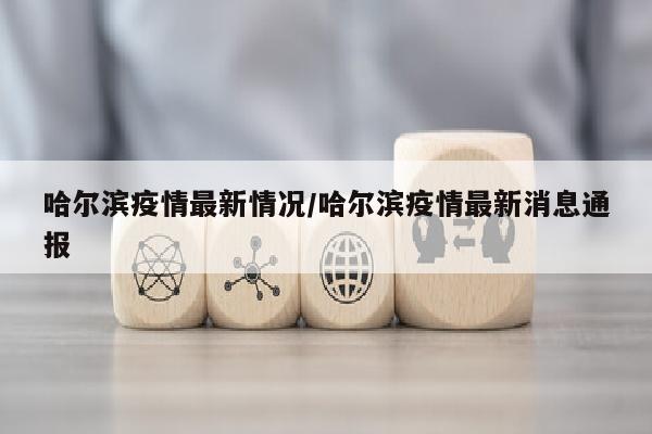 哈尔滨疫情最新情况/哈尔滨疫情最新消息通报