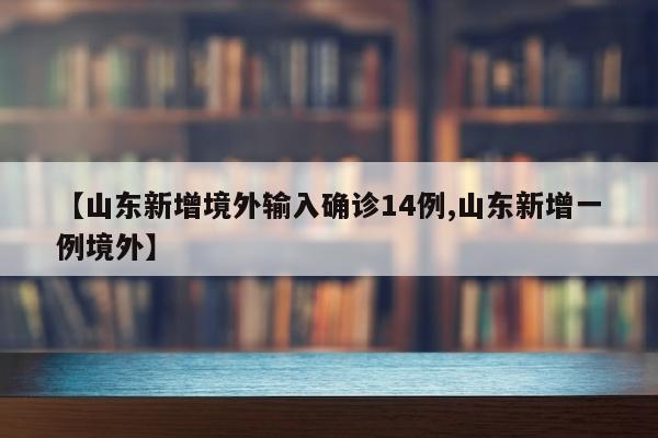 【山东新增境外输入确诊14例,山东新增一例境外】