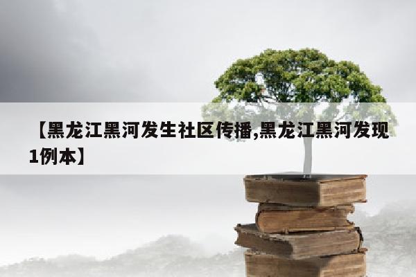 【黑龙江黑河发生社区传播,黑龙江黑河发现1例本】