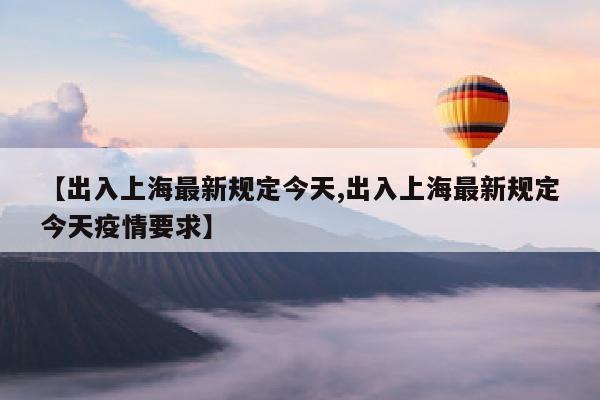 【出入上海最新规定今天,出入上海最新规定今天疫情要求】