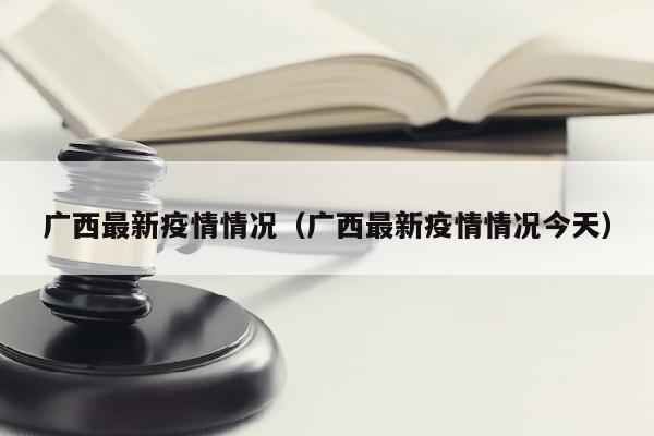 广西最新疫情情况（广西最新疫情情况今天）
