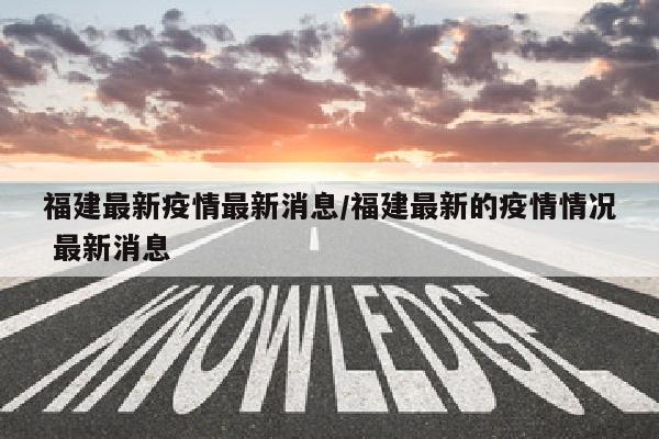 福建最新疫情最新消息/福建最新的疫情情况 最新消息